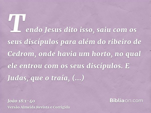 Tendo Jesus dito isso, saiu com os seus discípulos para além do ribeiro de Cedrom, onde havia um horto, no qual ele entrou com os seus discípulos.E Judas, que o