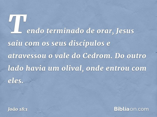 Tendo terminado de orar, Jesus saiu com os seus discípulos e atravessou o vale do Cedrom. Do outro lado havia um olival, onde entrou com eles. -- João 18:1