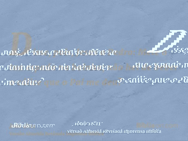 Disse, pois, Jesus a Pedro: Mete a tua espada na bainha; não hei de beber o cálice que o Pai me deu?