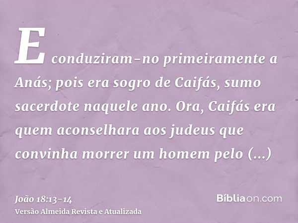 E conduziram-no primeiramente a Anás; pois era sogro de Caifás, sumo sacerdote naquele ano.Ora, Caifás era quem aconselhara aos judeus que convinha morrer um ho