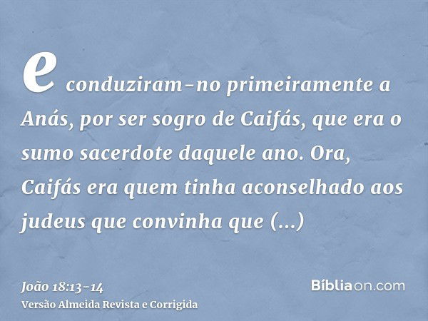 e conduziram-no primeiramente a Anás, por ser sogro de Caifás, que era o sumo sacerdote daquele ano.Ora, Caifás era quem tinha aconselhado aos judeus que convin