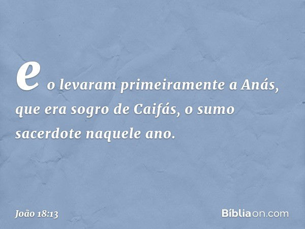 e o levaram primeiramente a Anás, que era sogro de Caifás, o sumo sacerdote naquele ano. -- João 18:13