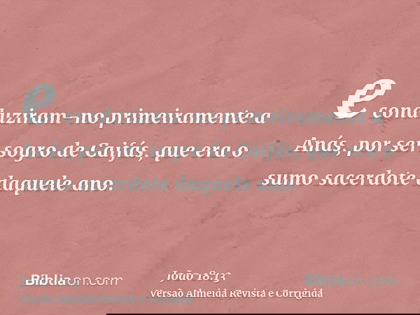 e conduziram-no primeiramente a Anás, por ser sogro de Caifás, que era o sumo sacerdote daquele ano.