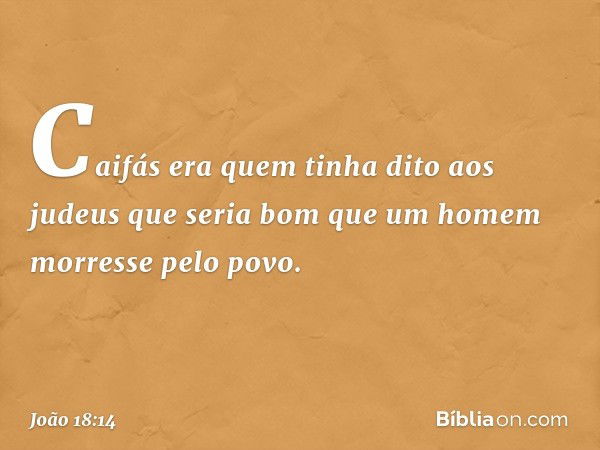 Caifás era quem tinha dito aos judeus que seria bom que um homem morresse pelo povo. -- João 18:14