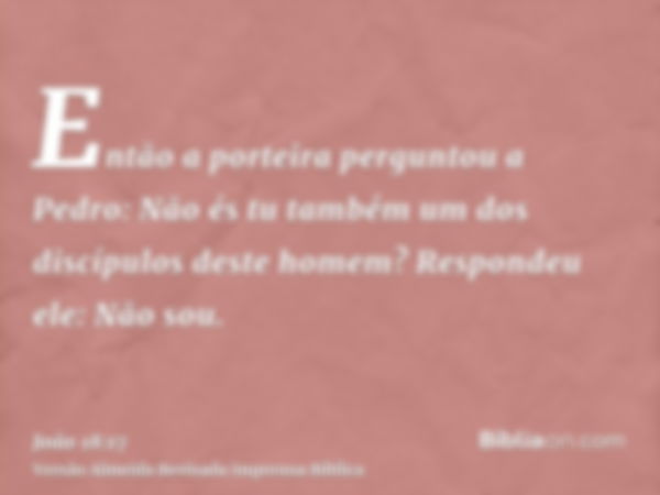 Então a porteira perguntou a Pedro: Não és tu também um dos discípulos deste homem? Respondeu ele: Não sou.