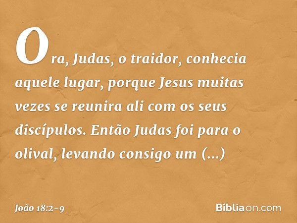 Ora, Judas, o traidor, conhecia aquele lugar, porque Jesus muitas vezes se reunira ali com os seus discípulos. Então Judas foi para o olival, levando consigo um