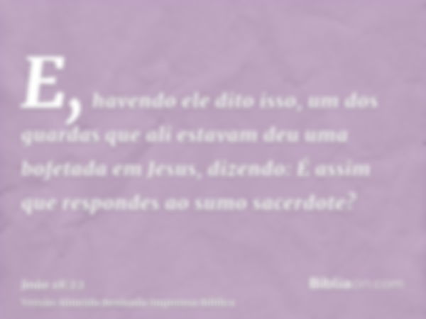 E, havendo ele dito isso, um dos guardas que ali estavam deu uma bofetada em Jesus, dizendo: É assim que respondes ao sumo sacerdote?