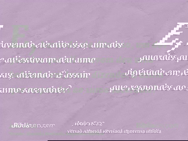 E, havendo ele dito isso, um dos guardas que ali estavam deu uma bofetada em Jesus, dizendo: É assim que respondes ao sumo sacerdote?