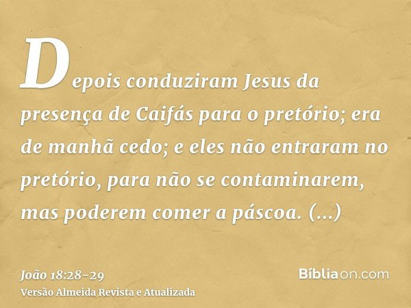 Depois conduziram Jesus da presença de Caifás para o pretório; era de manhã cedo; e eles não entraram no pretório, para não se contaminarem, mas poderem comer a