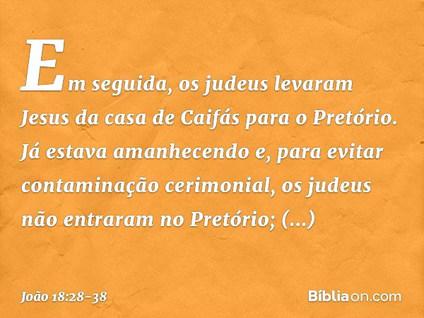 Em seguida, os judeus levaram Jesus da casa de Caifás para o Pretório. Já estava amanhecendo e, para evitar contaminação cerimonial, os judeus não entraram no P