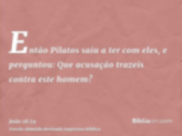 Então Pilatos saiu a ter com eles, e perguntou: Que acusação trazeis contra este homem?