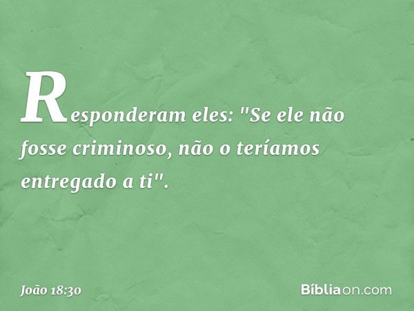 Responderam eles: "Se ele não fosse criminoso, não o teríamos entregado a ti". -- João 18:30