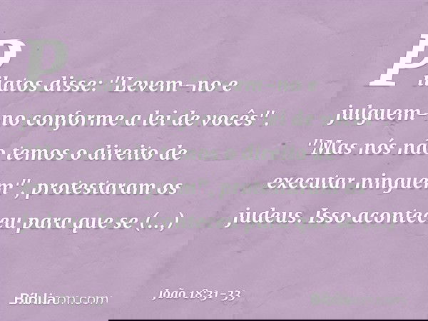 Pilatos disse: "Levem-no e julguem-no conforme a lei de vocês".
"Mas nós não temos o direito de executar ninguém", protestaram os judeus. Isso aconteceu para qu