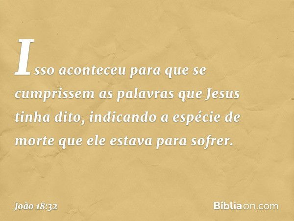 Isso aconteceu para que se cumprissem as palavras que Jesus tinha dito, indicando a espécie de morte que ele estava para sofrer. -- João 18:32