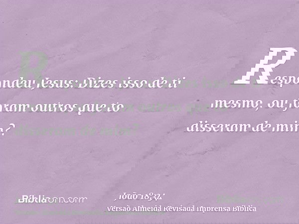 Respondeu Jesus: Dizes isso de ti mesmo, ou foram outros que to disseram de mim?