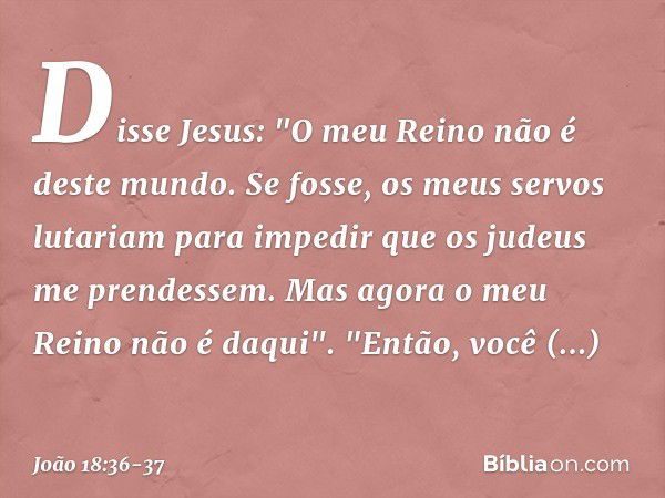 Disse Jesus: "O meu Reino não é deste mundo. Se fosse, os meus servos lutariam para impedir que os judeus me prendessem. Mas agora o meu Reino não é daqui". "En