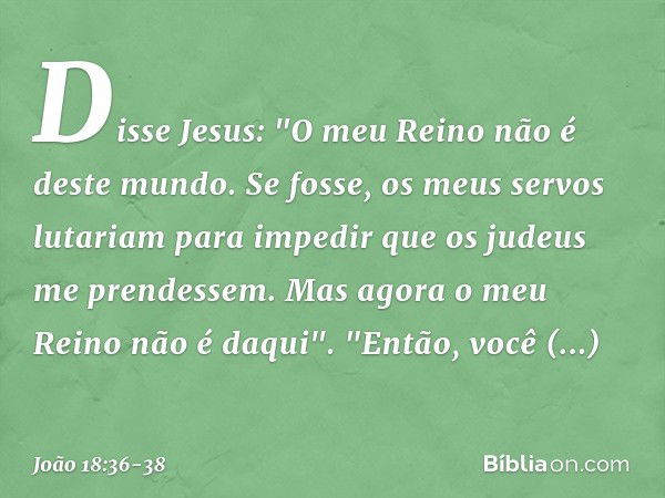 Disse Jesus: "O meu Reino não é deste mundo. Se fosse, os meus servos lutariam para impedir que os judeus me prendessem. Mas agora o meu Reino não é daqui". "En