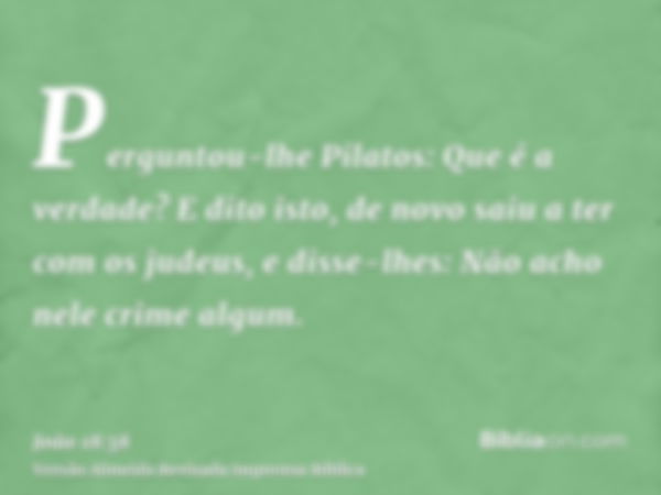 Perguntou-lhe Pilatos: Que é a verdade? E dito isto, de novo saiu a ter com os judeus, e disse-lhes: Não acho nele crime algum.