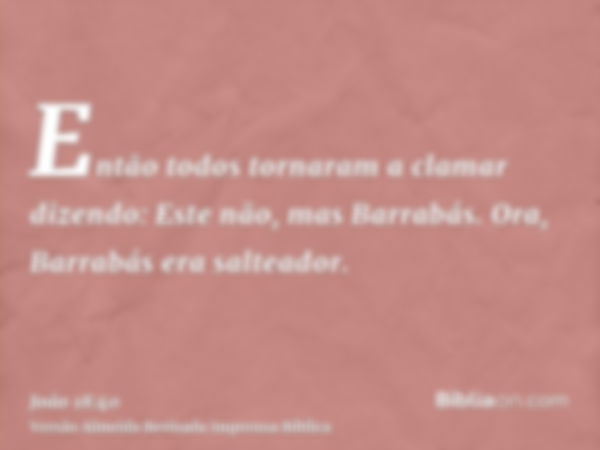 Então todos tornaram a clamar dizendo: Este não, mas Barrabás. Ora, Barrabás era salteador.