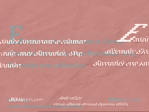 Então todos tornaram a clamar dizendo: Este não, mas Barrabás. Ora, Barrabás era salteador.