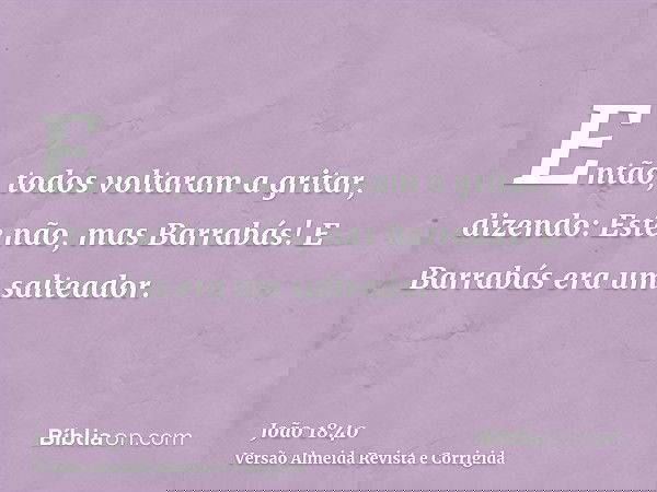 Então, todos voltaram a gritar, dizendo: Este não, mas Barrabás! E Barrabás era um salteador.