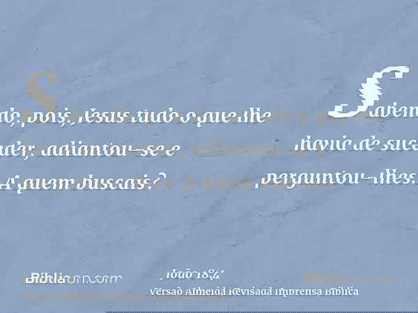 Sabendo, pois, Jesus tudo o que lhe havia de suceder, adiantou-se e perguntou-lhes: A quem buscais?