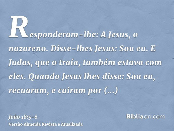 Responderam-lhe: A Jesus, o nazareno. Disse-lhes Jesus: Sou eu. E Judas, que o traía, também estava com eles.Quando Jesus lhes disse: Sou eu, recuaram, e cairam