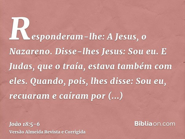 Responderam-lhe: A Jesus, o Nazareno. Disse-lhes Jesus: Sou eu. E Judas, que o traía, estava também com eles.Quando, pois, lhes disse: Sou eu, recuaram e caíram