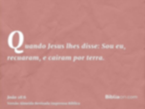 Quando Jesus lhes disse: Sou eu, recuaram, e cairam por terra.