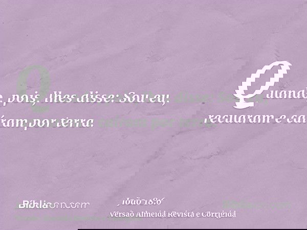 Quando, pois, lhes disse: Sou eu, recuaram e caíram por terra.
