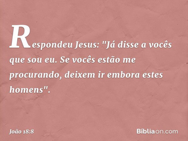 Respondeu Jesus: "Já disse a vocês que sou eu. Se vocês estão me procurando, deixem ir embora estes homens". -- João 18:8