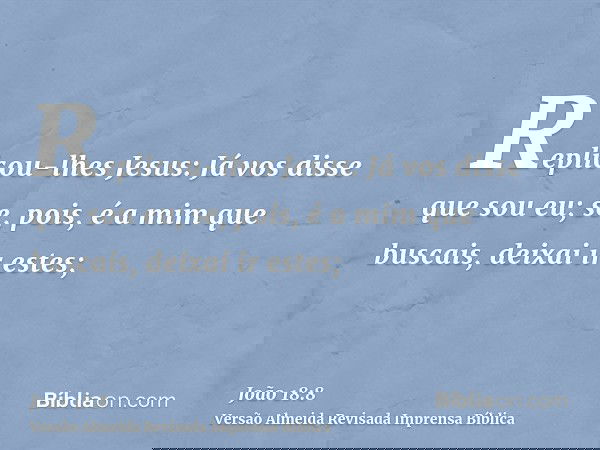 Replicou-lhes Jesus: Já vos disse que sou eu; se, pois, é a mim que buscais, deixai ir estes;