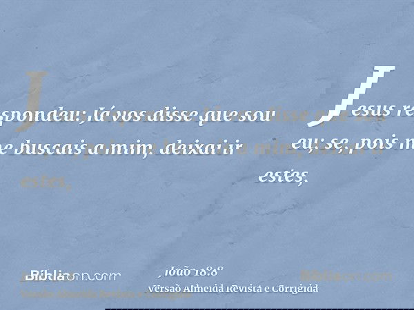 Jesus respondeu: Já vos disse que sou eu; se, pois me buscais a mim, deixai ir estes,