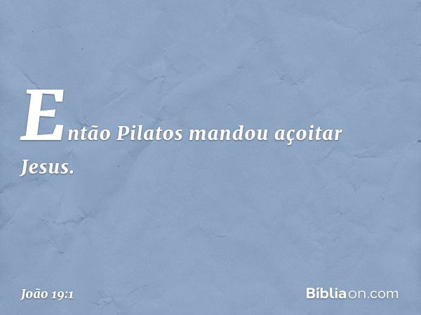 Então Pilatos mandou açoitar Jesus. -- João 19:1