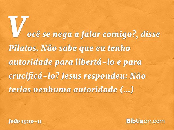 "Você se nega a falar comigo?", disse Pilatos. "Não sabe que eu tenho autoridade para libertá-lo e para crucificá-lo?" Jesus respondeu: "Não terias nenhuma auto