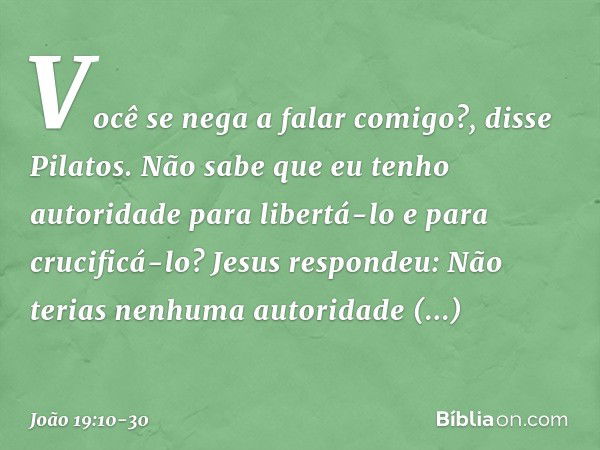 "Você se nega a falar comigo?", disse Pilatos. "Não sabe que eu tenho autoridade para libertá-lo e para crucificá-lo?" Jesus respondeu: "Não terias nenhuma auto