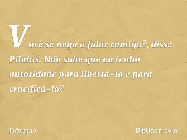 "Você se nega a falar comigo?", disse Pilatos. "Não sabe que eu tenho autoridade para libertá-lo e para crucificá-lo?" -- João 19:10