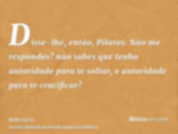 Disse-lhe, então, Pilatos: Não me respondes? não sabes que tenho autoridade para te soltar, e autoridade para te crucificar?