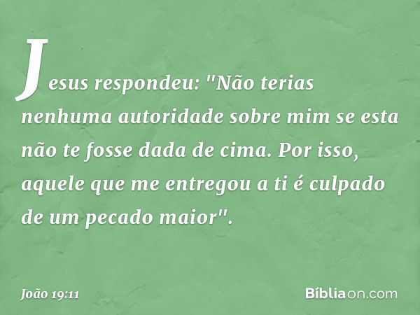 Jesus respondeu: "Não terias nenhuma autoridade sobre mim se esta não te fosse dada de cima. Por isso, aquele que me entregou a ti é culpado de um pecado maior"