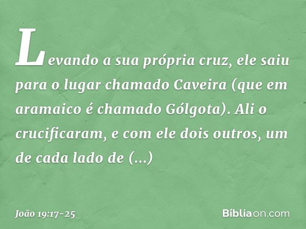 Levando a sua própria cruz, ele saiu para o lugar chamado Caveira (que em aramaico é chamado Gólgota). Ali o crucificaram, e com ele dois outros, um de cada lad