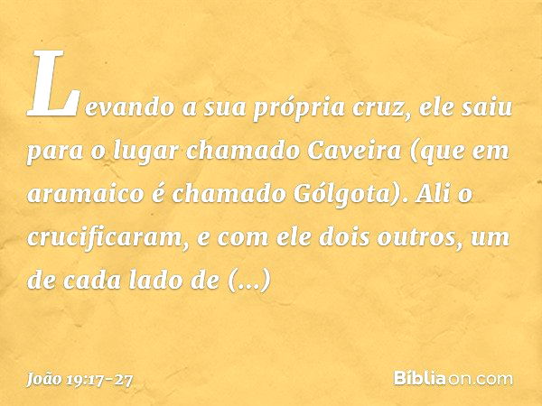 Levando a sua própria cruz, ele saiu para o lugar chamado Caveira (que em aramaico é chamado Gólgota). Ali o crucificaram, e com ele dois outros, um de cada lad