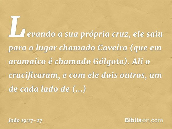 Levando a sua própria cruz, ele saiu para o lugar chamado Caveira (que em aramaico é chamado Gólgota). Ali o crucificaram, e com ele dois outros, um de cada lad