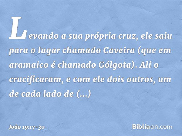 Levando a sua própria cruz, ele saiu para o lugar chamado Caveira (que em aramaico é chamado Gólgota). Ali o crucificaram, e com ele dois outros, um de cada lad