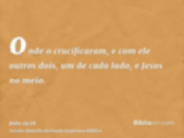 onde o crucificaram, e com ele outros dois, um de cada lado, e Jesus no meio.