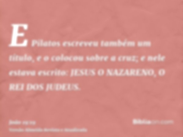E Pilatos escreveu também um título, e o colocou sobre a cruz; e nele estava escrito: JESUS O NAZARENO, O REI DOS JUDEUS.