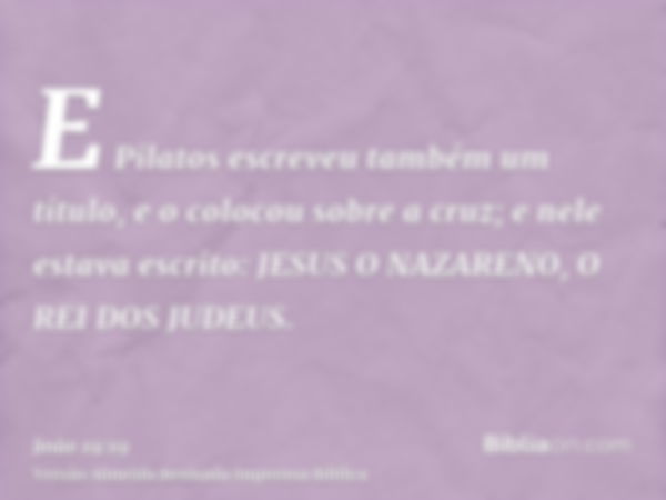 E Pilatos escreveu também um título, e o colocou sobre a cruz; e nele estava escrito: JESUS O NAZARENO, O REI DOS JUDEUS.