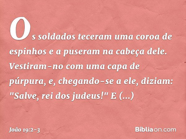 Os soldados teceram uma coroa de espinhos e a puseram na cabeça dele. Vestiram-no com uma capa de púrpura, e, chegando-se a ele, diziam: "Salve, rei dos judeus!