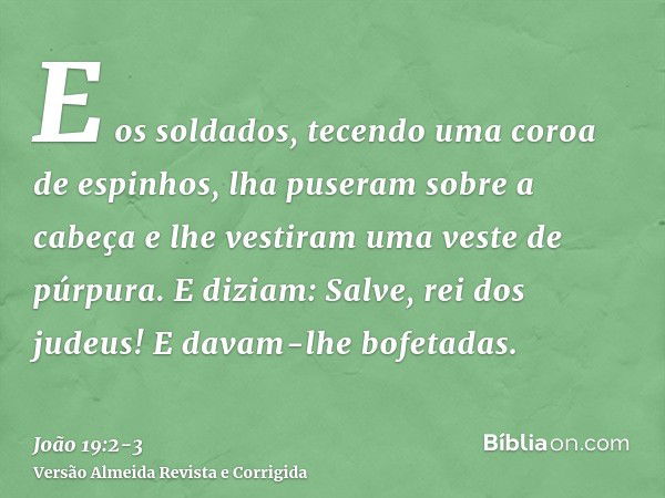 E os soldados, tecendo uma coroa de espinhos, lha puseram sobre a cabeça e lhe vestiram uma veste de púrpura.E diziam: Salve, rei dos judeus! E davam-lhe bofeta