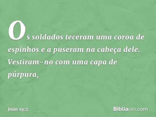 Os soldados teceram uma coroa de espinhos e a puseram na cabeça dele. Vestiram-no com uma capa de púrpura, -- João 19:2