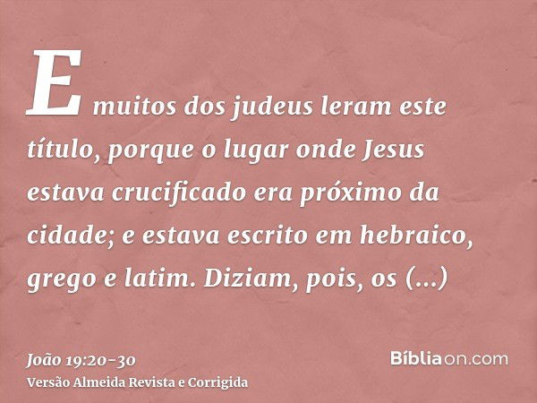 E muitos dos judeus leram este título, porque o lugar onde Jesus estava crucificado era próximo da cidade; e estava escrito em hebraico, grego e latim.Diziam, p